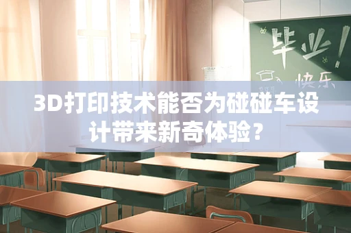 3D打印技术能否为碰碰车设计带来新奇体验？