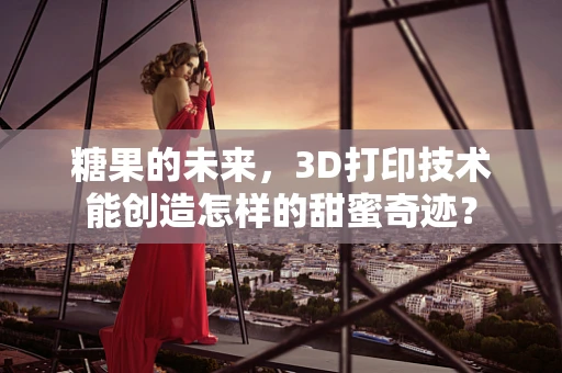 糖果的未来，3D打印技术能创造怎样的甜蜜奇迹？