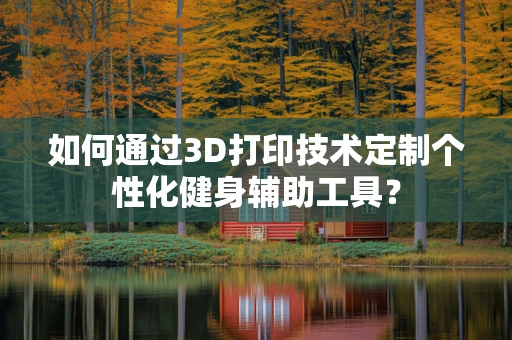 如何通过3D打印技术定制个性化健身辅助工具？