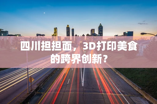 四川担担面，3D打印美食的跨界创新？