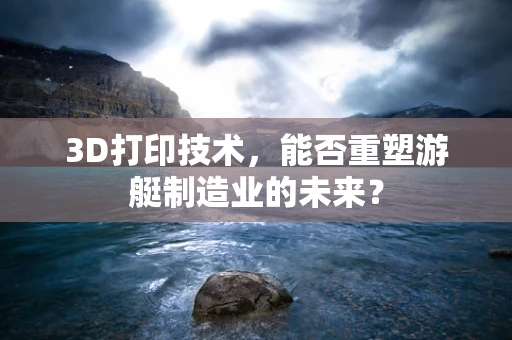 3D打印技术，能否重塑游艇制造业的未来？