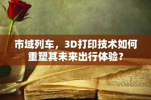 市域列车，3D打印技术如何重塑其未来出行体验？