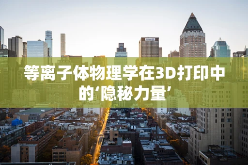 等离子体物理学在3D打印中的‘隐秘力量’