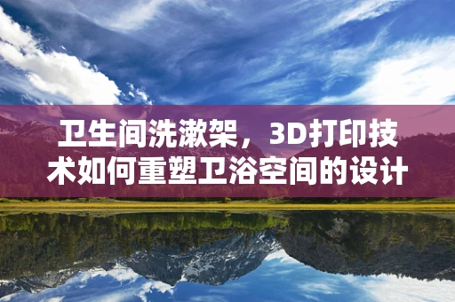 卫生间洗漱架，3D打印技术如何重塑卫浴空间的设计与实用？