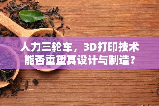 人力三轮车，3D打印技术能否重塑其设计与制造？