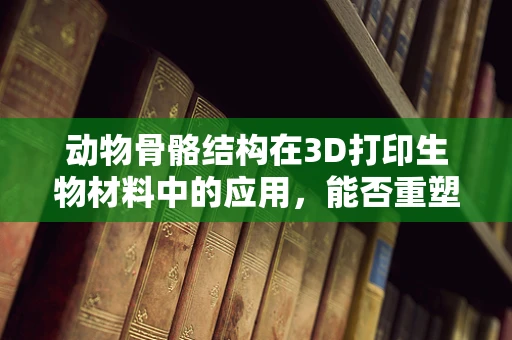 动物骨骼结构在3D打印生物材料中的应用，能否重塑动物学研究的未来？