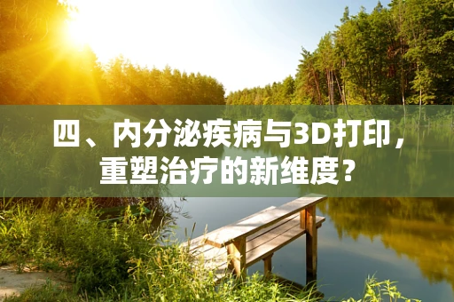 四、内分泌疾病与3D打印，重塑治疗的新维度？