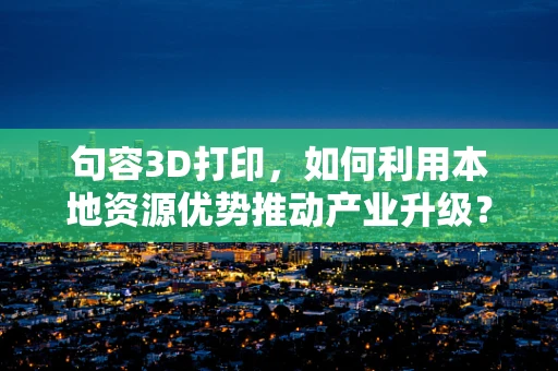 句容3D打印，如何利用本地资源优势推动产业升级？