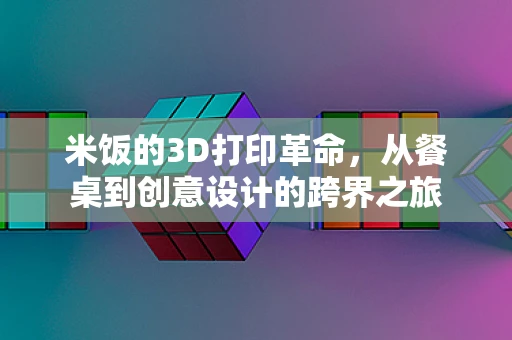 米饭的3D打印革命，从餐桌到创意设计的跨界之旅