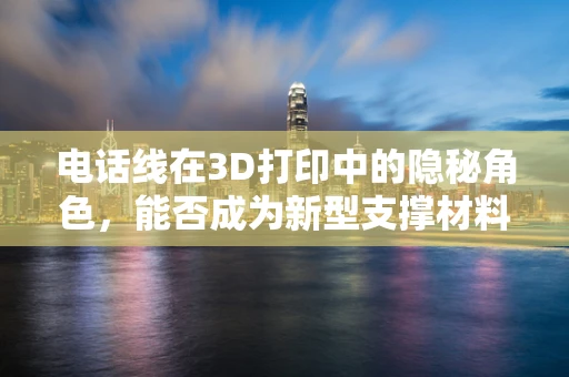 电话线在3D打印中的隐秘角色，能否成为新型支撑材料？