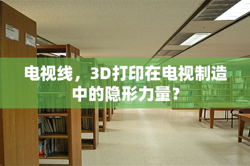 电视线，3D打印在电视制造中的隐形力量？