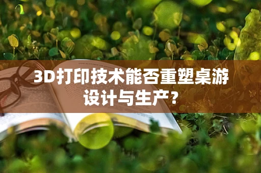 3D打印技术能否重塑桌游设计与生产？