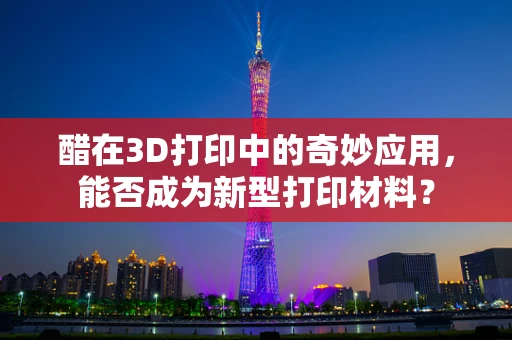 醋在3D打印中的奇妙应用，能否成为新型打印材料？