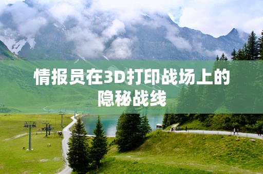 情报员在3D打印战场上的隐秘战线