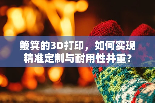 簸箕的3D打印，如何实现精准定制与耐用性并重？