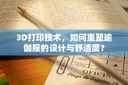 3D打印技术，如何重塑瑜伽服的设计与舒适度？