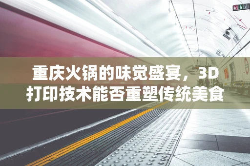 重庆火锅的味觉盛宴，3D打印技术能否重塑传统美食体验？