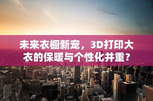 未来衣橱新宠，3D打印大衣的保暖与个性化并重？