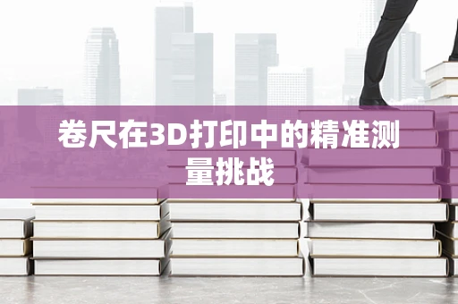 卷尺在3D打印中的精准测量挑战