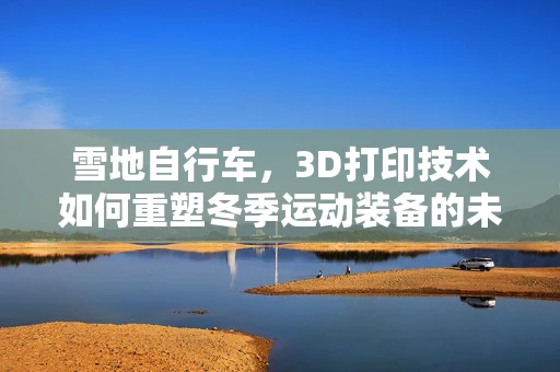 雪地自行车，3D打印技术如何重塑冬季运动装备的未来？