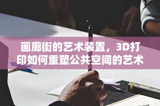 画廊街的艺术装置，3D打印如何重塑公共空间的艺术体验？