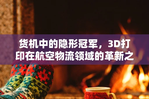 货机中的隐形冠军，3D打印在航空物流领域的革新之问