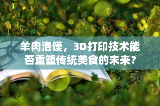 羊肉泡馍，3D打印技术能否重塑传统美食的未来？