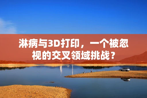 淋病与3D打印，一个被忽视的交叉领域挑战？