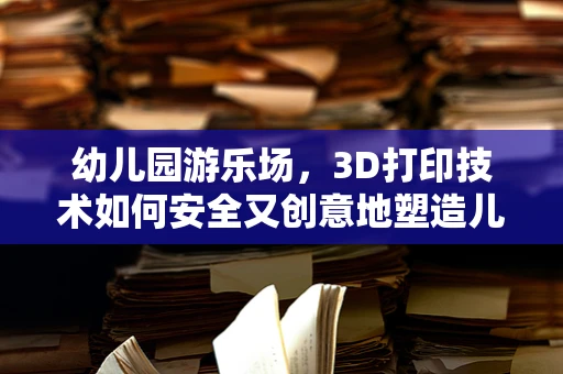 幼儿园游乐场，3D打印技术如何安全又创意地塑造儿童乐园？