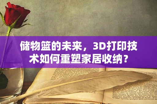 储物篮的未来，3D打印技术如何重塑家居收纳？