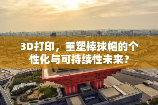 3D打印，重塑棒球帽的个性化与可持续性未来？