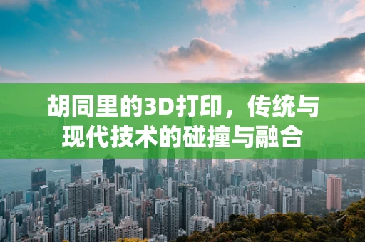 胡同里的3D打印，传统与现代技术的碰撞与融合