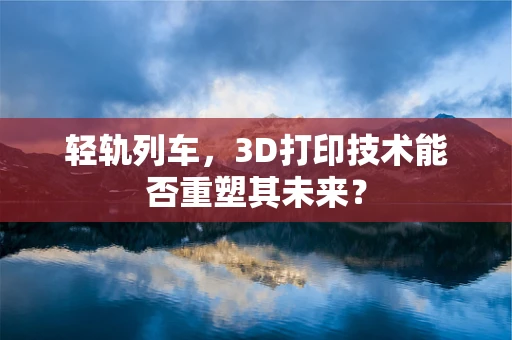 轻轨列车，3D打印技术能否重塑其未来？