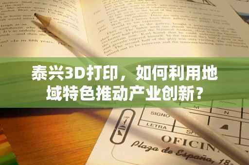 泰兴3D打印，如何利用地域特色推动产业创新？