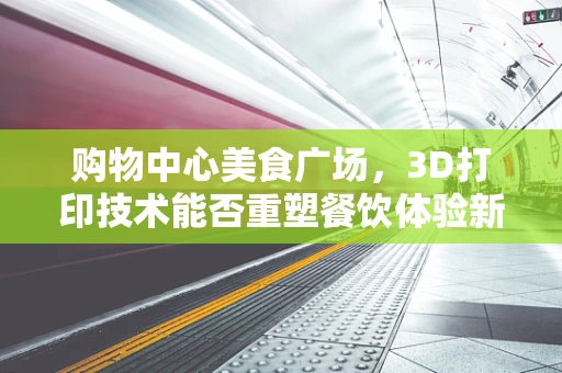 购物中心美食广场，3D打印技术能否重塑餐饮体验新维度？