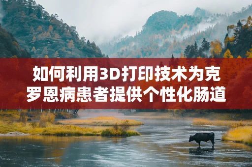 如何利用3D打印技术为克罗恩病患者提供个性化肠道支架？