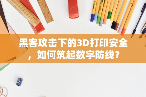 黑客攻击下的3D打印安全，如何筑起数字防线？