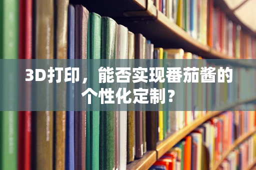 3D打印，能否实现番茄酱的个性化定制？