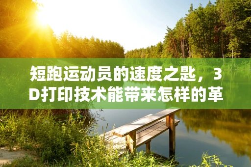 短跑运动员的速度之匙，3D打印技术能带来怎样的革新？