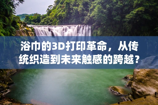 浴巾的3D打印革命，从传统织造到未来触感的跨越？
