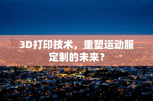 3D打印技术，重塑运动服定制的未来？