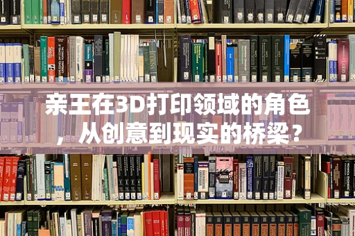 亲王在3D打印领域的角色，从创意到现实的桥梁？