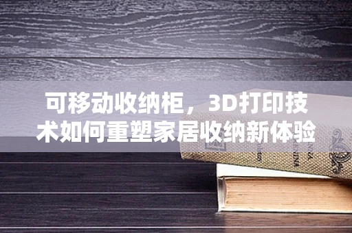 可移动收纳柜，3D打印技术如何重塑家居收纳新体验？