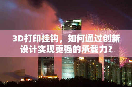 3D打印挂钩，如何通过创新设计实现更强的承载力？
