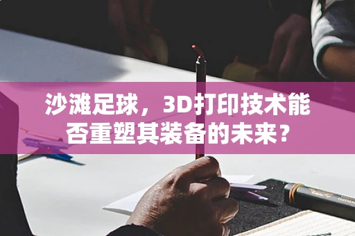 沙滩足球，3D打印技术能否重塑其装备的未来？