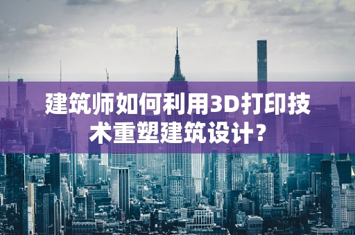 建筑师如何利用3D打印技术重塑建筑设计？