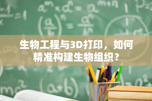 生物工程与3D打印，如何精准构建生物组织？