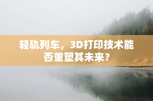 轻轨列车，3D打印技术能否重塑其未来？
