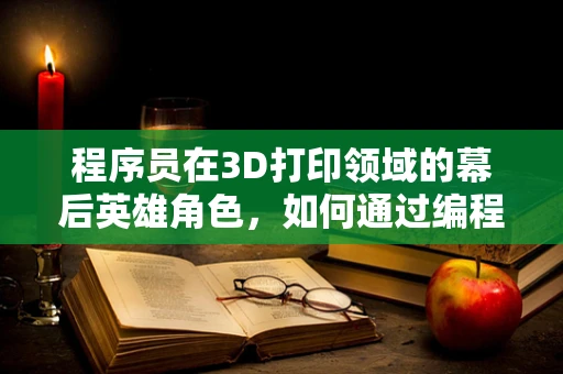 程序员在3D打印领域的幕后英雄角色，如何通过编程优化打印过程？