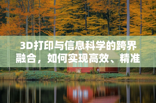 3D打印与信息科学的跨界融合，如何实现高效、精准的打印过程？